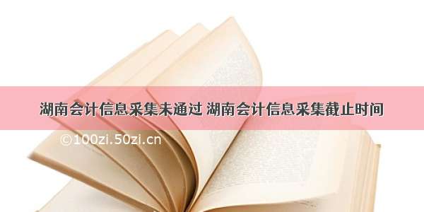 湖南会计信息采集未通过 湖南会计信息采集截止时间