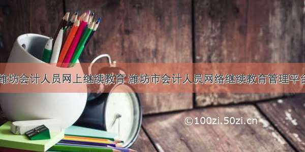 潍坊会计人员网上继续教育 潍坊市会计人员网络继续教育管理平台