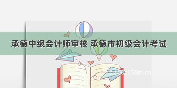 承德中级会计师审核 承德市初级会计考试