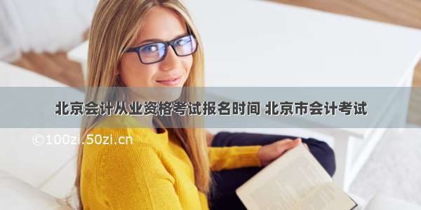 北京会计从业资格考试报名时间 北京市会计考试