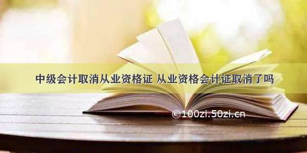 中级会计取消从业资格证 从业资格会计证取消了吗