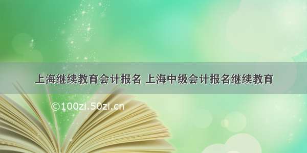 上海继续教育会计报名 上海中级会计报名继续教育