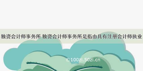 独资会计师事务所 独资会计师事务所是指由具有注册会计师执业