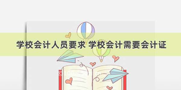 学校会计人员要求 学校会计需要会计证