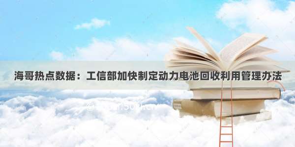 海哥热点数据：工信部加快制定动力电池回收利用管理办法