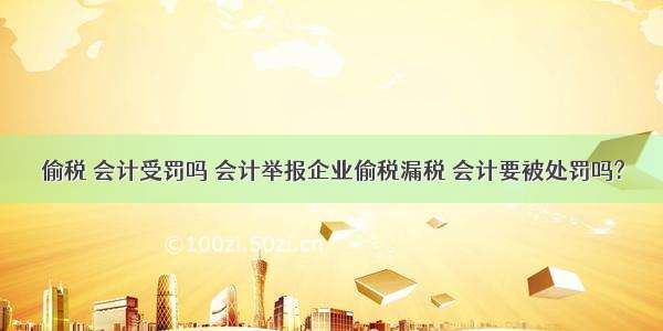 偷税 会计受罚吗 会计举报企业偷税漏税 会计要被处罚吗?