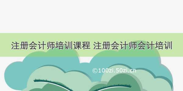 注册会计师培训课程 注册会计师会计培训