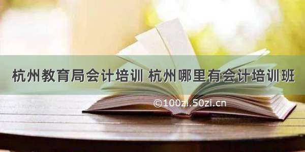 杭州教育局会计培训 杭州哪里有会计培训班