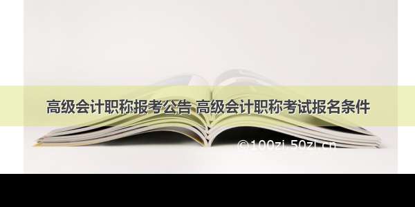 高级会计职称报考公告 高级会计职称考试报名条件