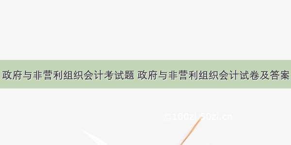 政府与非营利组织会计考试题 政府与非营利组织会计试卷及答案