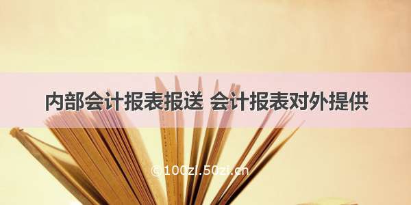 内部会计报表报送 会计报表对外提供