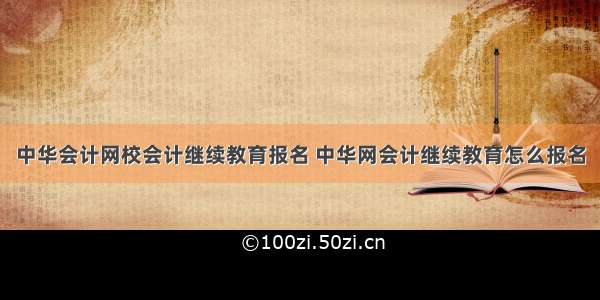 中华会计网校会计继续教育报名 中华网会计继续教育怎么报名