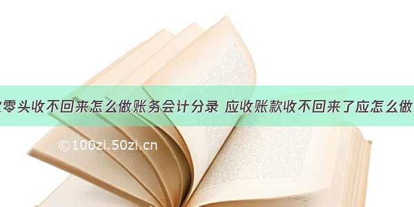 应收货款零头收不回来怎么做账务会计分录 应收账款收不回来了应怎么做会计分录