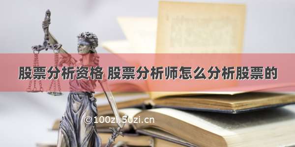 股票分析资格 股票分析师怎么分析股票的