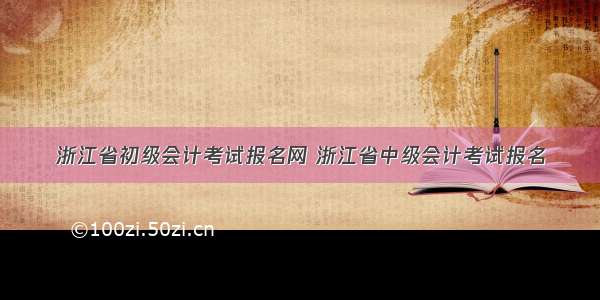 浙江省初级会计考试报名网 浙江省中级会计考试报名