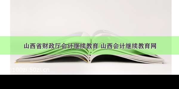 山西省财政厅会计继续教育 山西会计继续教育网