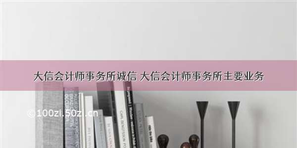 大信会计师事务所诚信 大信会计师事务所主要业务