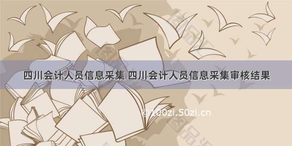 四川会计人员信息采集 四川会计人员信息采集审核结果