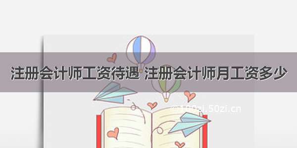 注册会计师工资待遇 注册会计师月工资多少