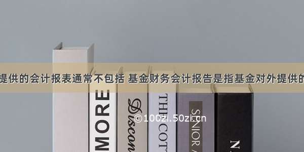 基金对外提供的会计报表通常不包括 基金财务会计报告是指基金对外提供的反映基金