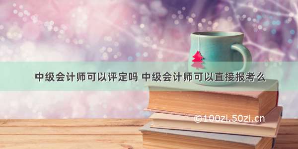 中级会计师可以评定吗 中级会计师可以直接报考么