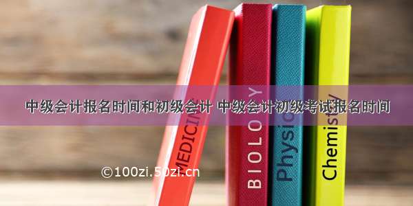 中级会计报名时间和初级会计 中级会计初级考试报名时间