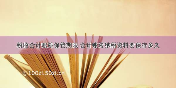 税收会计账簿保管期限 会计账簿纳税资料要保存多久