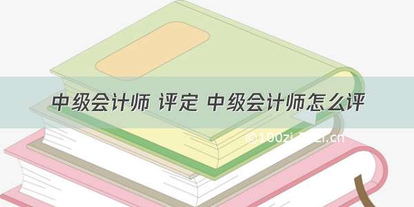 中级会计师 评定 中级会计师怎么评