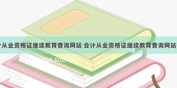 会计从业资格证继续教育查询网站 会计从业资格证继续教育查询网站登录