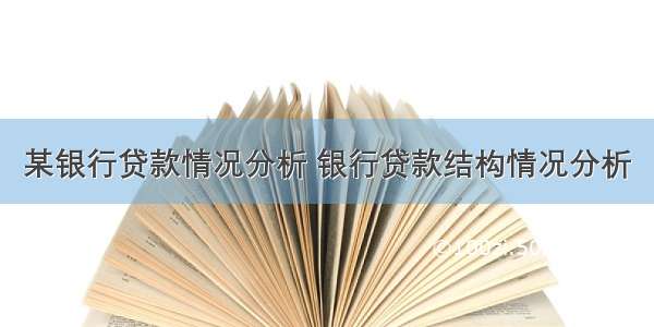 某银行贷款情况分析 银行贷款结构情况分析