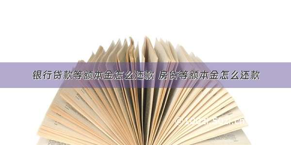 银行贷款等额本金怎么还款 房贷等额本金怎么还款