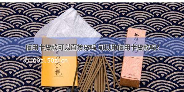 信用卡贷款可以直接贷吗 可以用信用卡贷款吗?