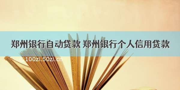 郑州银行自动贷款 郑州银行个人信用贷款