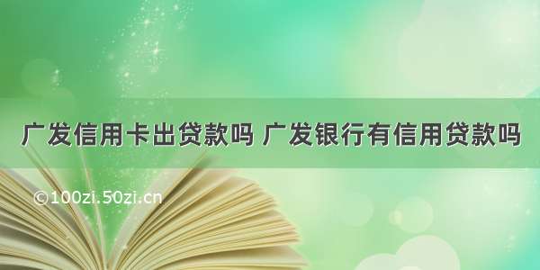 广发信用卡出贷款吗 广发银行有信用贷款吗