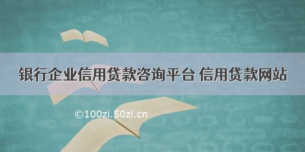 银行企业信用贷款咨询平台 信用贷款网站