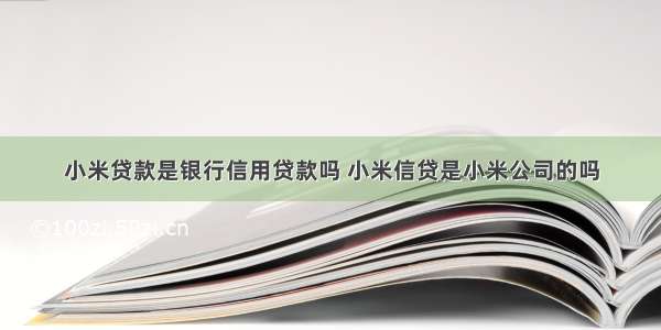 小米贷款是银行信用贷款吗 小米信贷是小米公司的吗