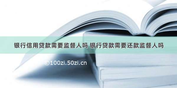 银行信用贷款需要监督人吗 银行贷款需要还款监督人吗