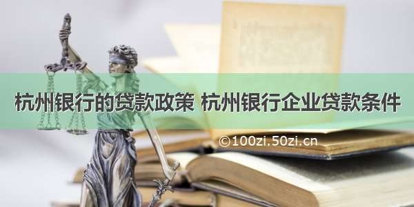 杭州银行的贷款政策 杭州银行企业贷款条件