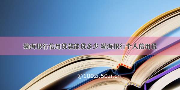 渤海银行信用贷款能贷多少 渤海银行个人信用贷