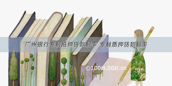 广州银行专利抵押贷款利率 专利质押贷款利率