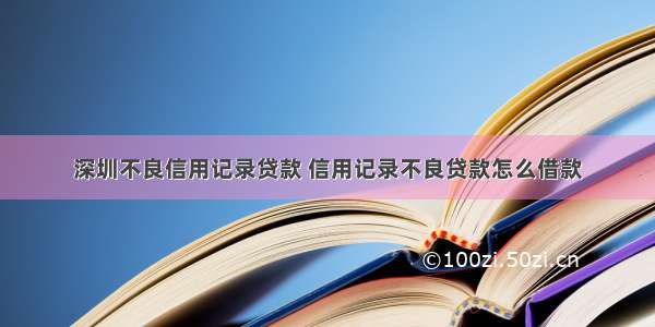 深圳不良信用记录贷款 信用记录不良贷款怎么借款