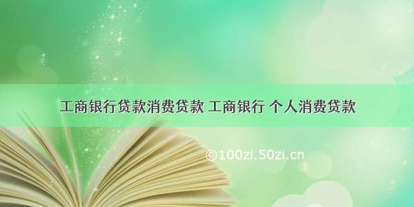 工商银行贷款消费贷款 工商银行 个人消费贷款