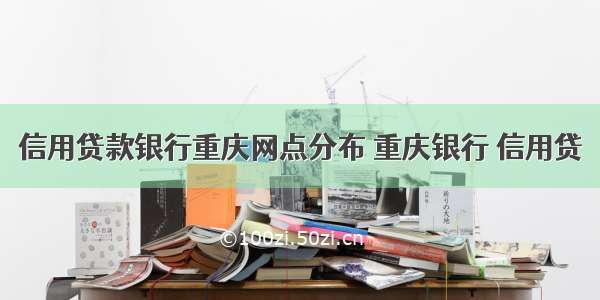 信用贷款银行重庆网点分布 重庆银行 信用贷