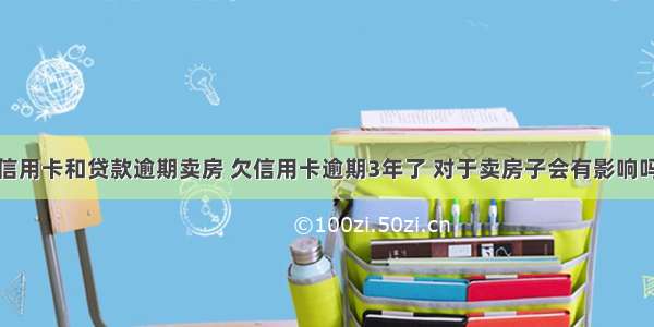 信用卡和贷款逾期卖房 欠信用卡逾期3年了 对于卖房子会有影响吗