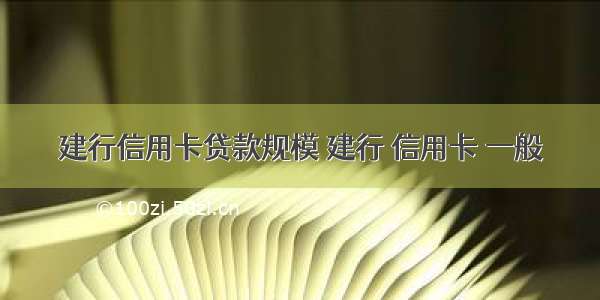 建行信用卡贷款规模 建行 信用卡 一般