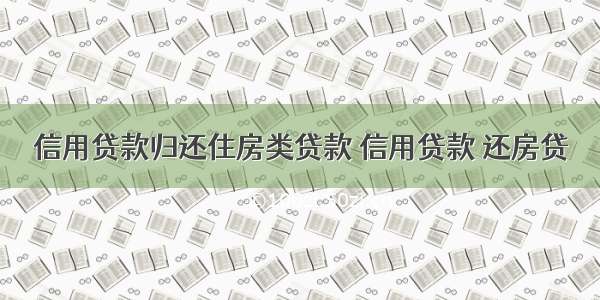 信用贷款归还住房类贷款 信用贷款 还房贷