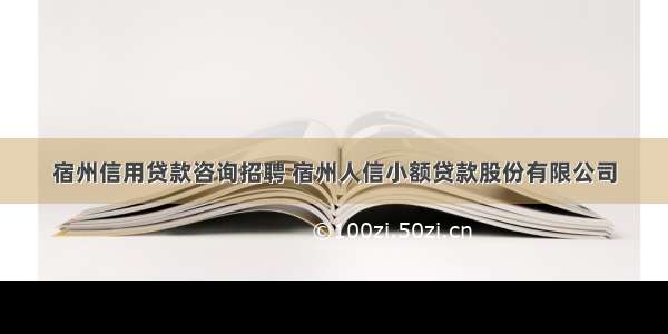 宿州信用贷款咨询招聘 宿州人信小额贷款股份有限公司