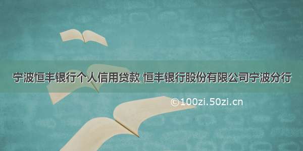 宁波恒丰银行个人信用贷款 恒丰银行股份有限公司宁波分行