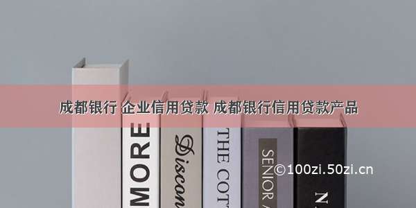 成都银行 企业信用贷款 成都银行信用贷款产品