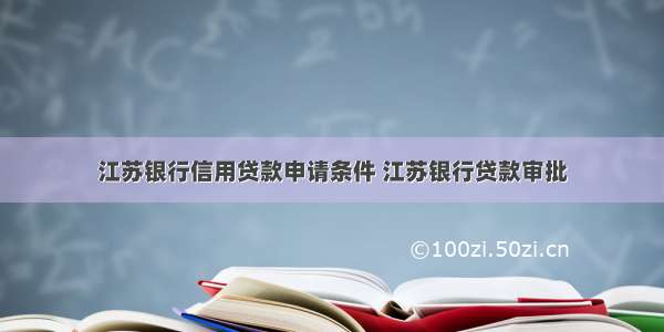 江苏银行信用贷款申请条件 江苏银行贷款审批